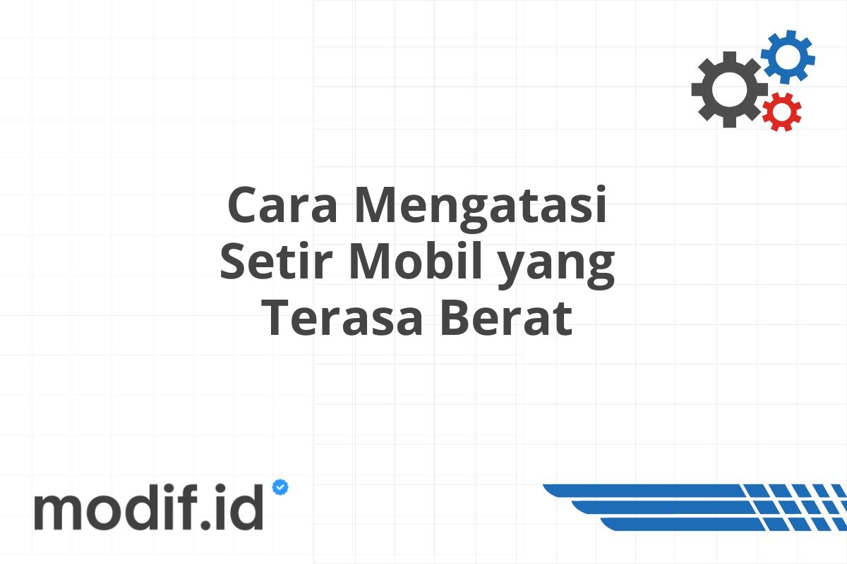 Cara Mengatasi Setir Mobil yang Terasa Berat