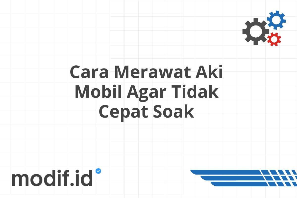 Cara Merawat Aki Mobil Agar Tidak Cepat Soak